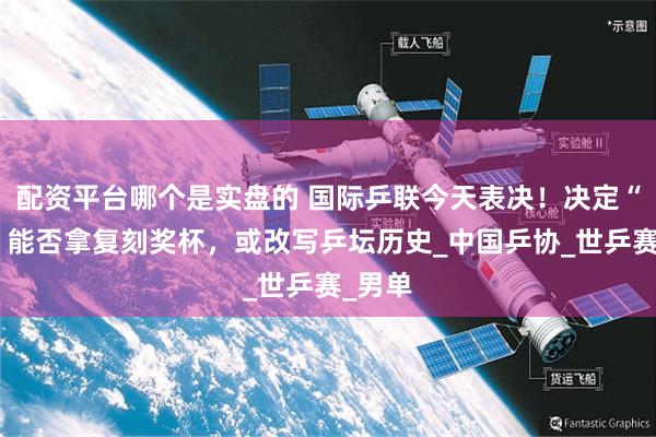 配资平台哪个是实盘的 国际乒联今天表决！决定“莎头”能否拿复刻奖杯，或改写乒坛历史_中国乒协_世乒赛_男单