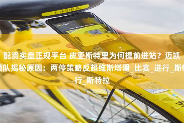 配资实盘正规平台 皮亚斯特里为何提前进站？迈凯伦领队揭秘原因：两停策略反超维斯塔潘_比赛_进行_斯特拉