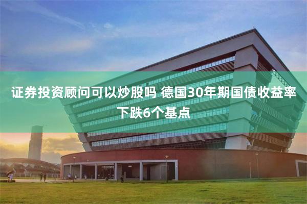 证券投资顾问可以炒股吗 德国30年期国债收益率下跌6个基点