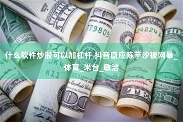 什么软件炒股可以加杠杆 抖音回应陈芋汐被网暴_体育_米台_敏洁