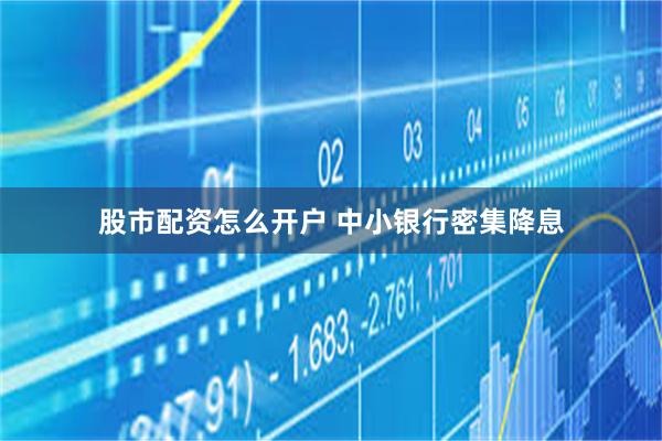 股市配资怎么开户 中小银行密集降息