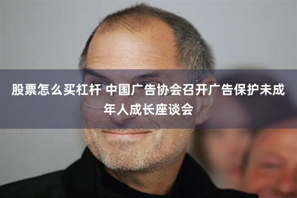 股票怎么买杠杆 中国广告协会召开广告保护未成年人成长座谈会