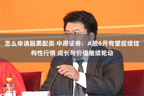 怎么申请股票配资 中原证券：A股6月有望延续结构性行情 成长与价值继续轮动