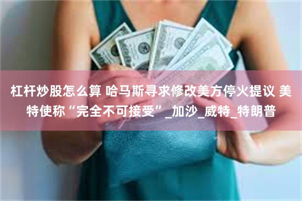 杠杆炒股怎么算 哈马斯寻求修改美方停火提议 美特使称“完全不可接受”_加沙_威特_特朗普