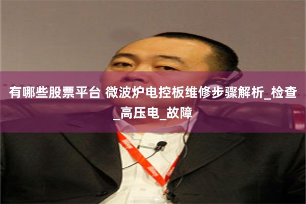 有哪些股票平台 微波炉电控板维修步骤解析_检查_高压电_故障