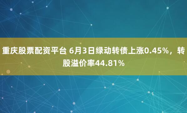 重庆股票配资平台 6月3日绿动转债上涨0.45%，转股溢价率44.81%