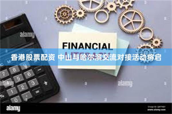 香港股票配资 中山与哈尔滨交流对接活动将启