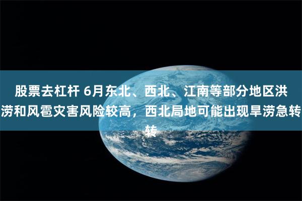股票去杠杆 6月东北、西北、江南等部分地区洪涝和风雹灾害风险较高，西北局地可能出现旱涝急转