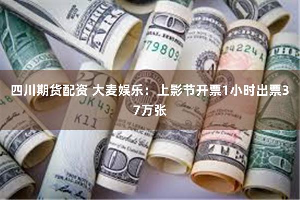 四川期货配资 大麦娱乐：上影节开票1小时出票37万张