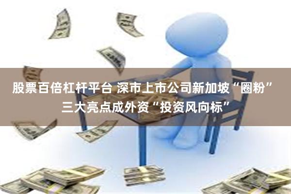 股票百倍杠杆平台 深市上市公司新加坡“圈粉” 三大亮点成外资“投资风向标”