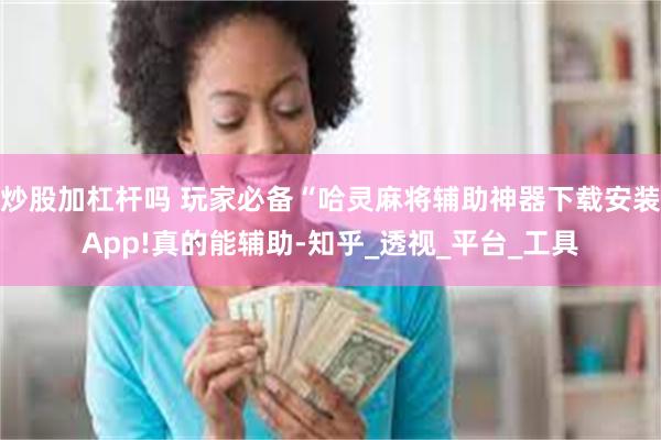 炒股加杠杆吗 玩家必备“哈灵麻将辅助神器下载安装App!真的能辅助-知乎_透视_平台_工具