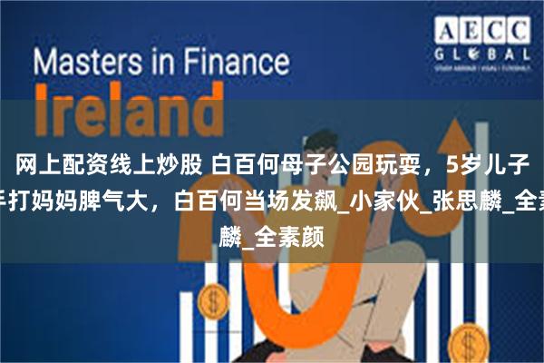 网上配资线上炒股 白百何母子公园玩耍，5岁儿子动手打妈妈脾气大，白百何当场发飙_小家伙_张思麟_全素颜