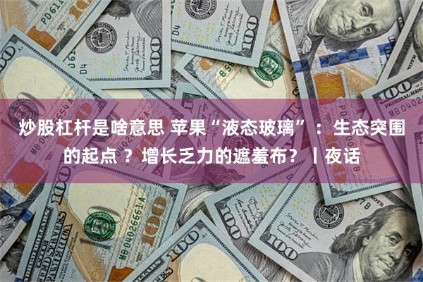 炒股杠杆是啥意思 苹果“液态玻璃” ：生态突围的起点 ？增长乏力的遮羞布？丨夜话