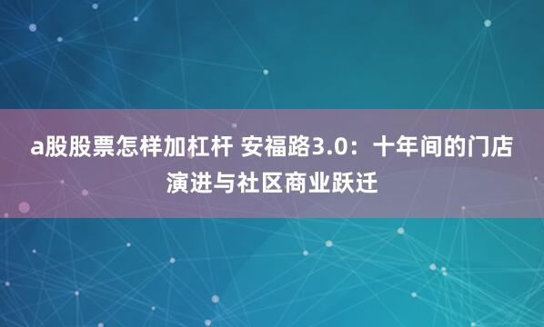 a股股票怎样加杠杆 安福路3.0：十年间的门店演进与社区商业跃迁