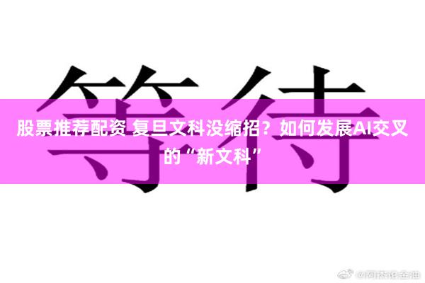 股票推荐配资 复旦文科没缩招？如何发展AI交叉的“新文科”