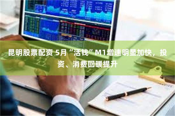 昆明股票配资 5月“活钱”M1增速明显加快，投资、消费回暖提升