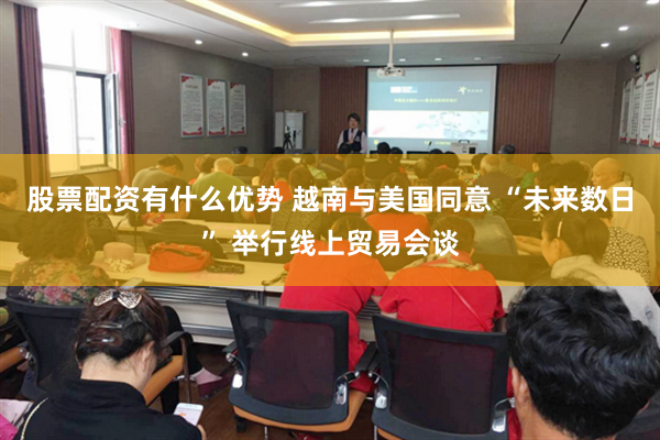 股票配资有什么优势 越南与美国同意 “未来数日” 举行线上贸易会谈