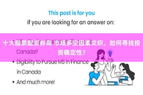 十大股票配资券商 市场多空因素交织，如何寻找投资确定性？