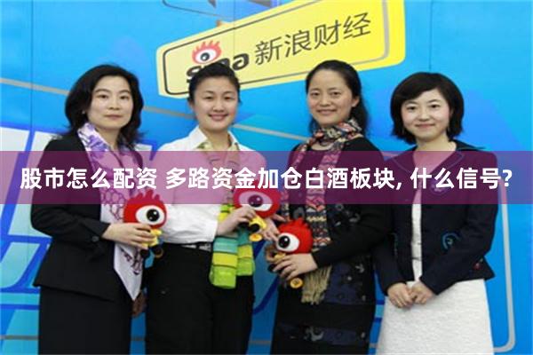 股市怎么配资 多路资金加仓白酒板块, 什么信号?