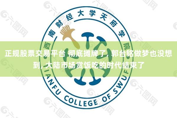 正规股票交易平台 彻底摊牌了, 郭台铭做梦也没想到, 大陆市场赏饭吃的时代结束了