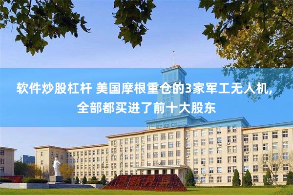 软件炒股杠杆 美国摩根重仓的3家军工无人机, 全部都买进了前十大股东