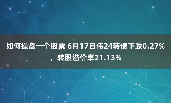 如何操盘一个股票 6月17日伟24转债下跌0.27%，转股溢价率21.13%