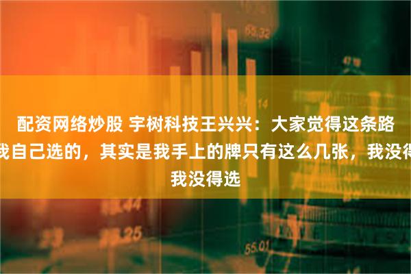 配资网络炒股 宇树科技王兴兴：大家觉得这条路是我自己选的，其实是我手上的牌只有这么几张，我没得选