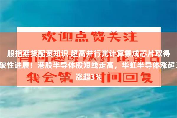 股指期货配资知识 超高并行光计算集成芯片取得突破性进展！港股半导体股短线走高，华虹半导体涨超3%