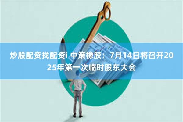 炒股配资找配资i 中策橡胶：7月14日将召开2025年第一次临时股东大会