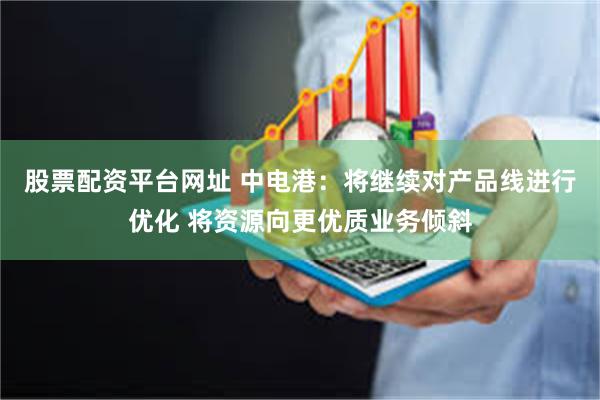 股票配资平台网址 中电港：将继续对产品线进行优化 将资源向更优质业务倾斜