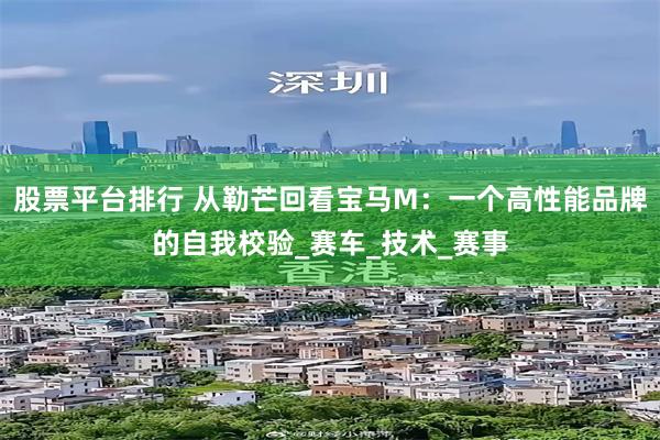 股票平台排行 从勒芒回看宝马M：一个高性能品牌的自我校验_赛车_技术_赛事