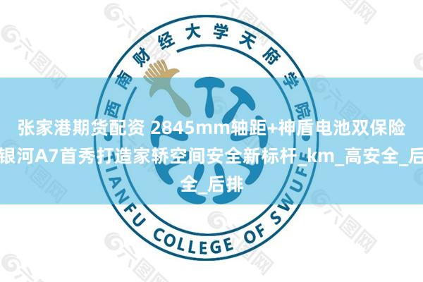 张家港期货配资 2845mm轴距+神盾电池双保险！银河A7首秀打造家轿空间安全新标杆_km_高安全_后排