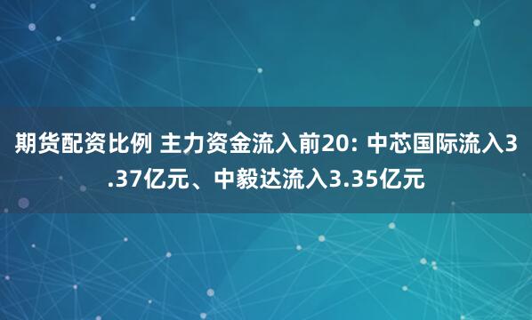 期货配资比例 主力资金流入前20: 中芯国际流入3.37亿元、中毅达流入3.35亿元