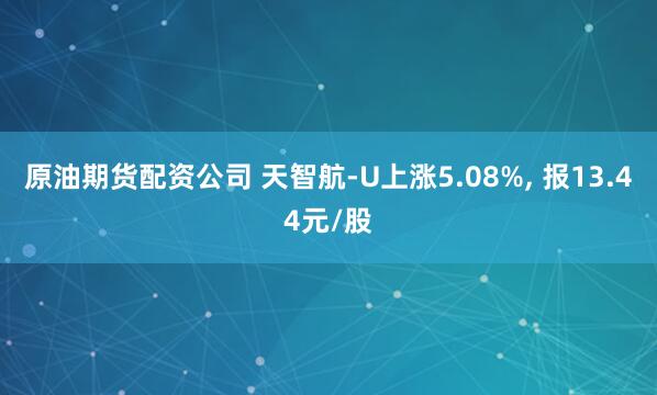 原油期货配资公司 天智航-U上涨5.08%, 报13.44元/股