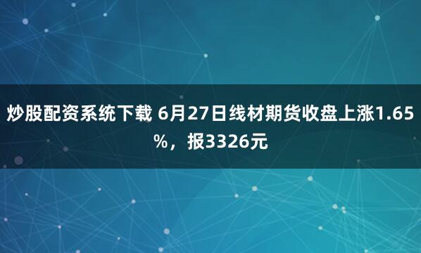 炒股配资系统下载 6月27日线材期货收盘上涨1.65%，报3326元