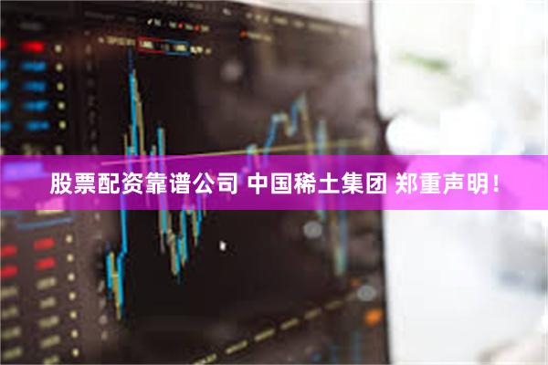 股票配资靠谱公司 中国稀土集团 郑重声明！