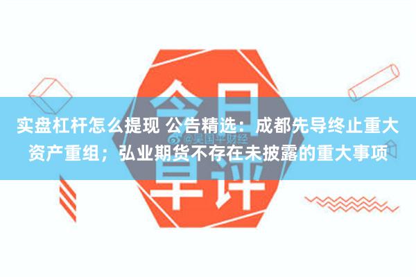 实盘杠杆怎么提现 公告精选：成都先导终止重大资产重组；弘业期货不存在未披露的重大事项