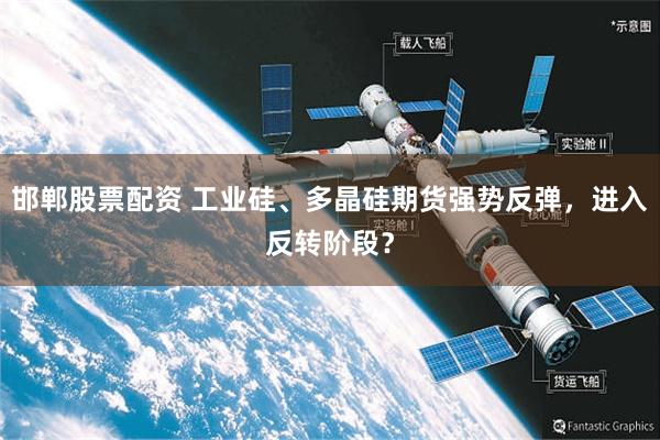 邯郸股票配资 工业硅、多晶硅期货强势反弹，进入反转阶段？