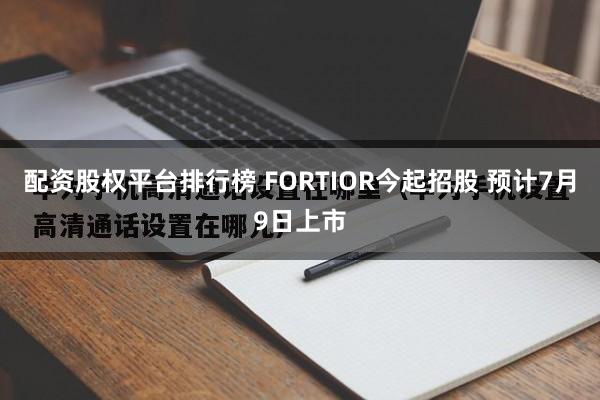 配资股权平台排行榜 FORTIOR今起招股 预计7月9日上市