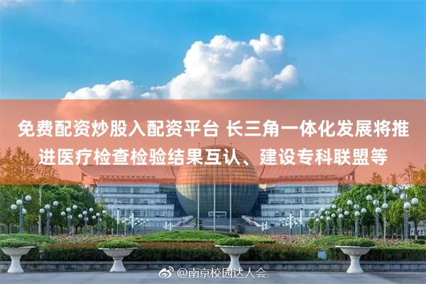 免费配资炒股入配资平台 长三角一体化发展将推进医疗检查检验结果互认、建设专科联盟等