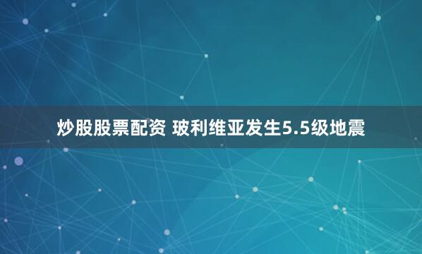 炒股股票配资 玻利维亚发生5.5级地震