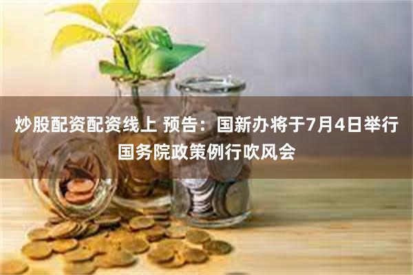 炒股配资配资线上 预告：国新办将于7月4日举行国务院政策例行吹风会