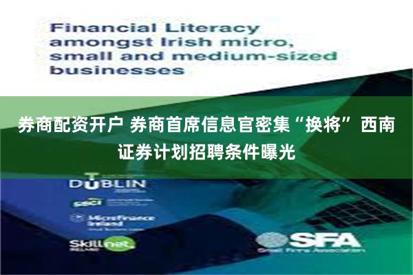 券商配资开户 券商首席信息官密集“换将” 西南证券计划招聘条件曝光