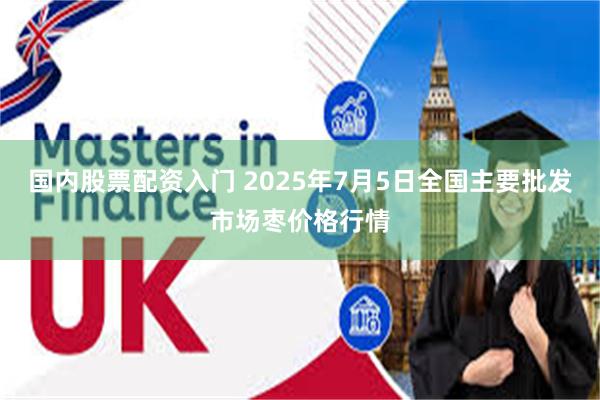 国内股票配资入门 2025年7月5日全国主要批发市场枣价格行情