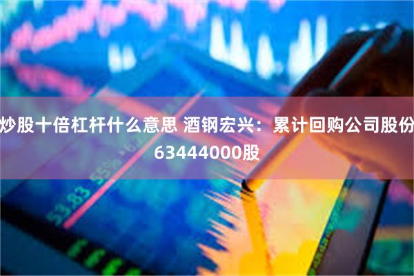 炒股十倍杠杆什么意思 酒钢宏兴：累计回购公司股份63444000股