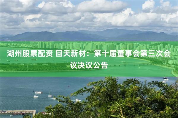 湖州股票配资 回天新材：第十届董事会第三次会议决议公告