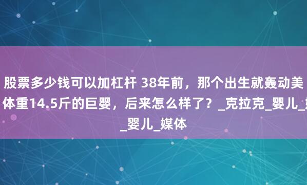 股票多少钱可以加杠杆 38年前，那个出生就轰动美国、体重14.5斤的巨婴，后来怎么样了？_克拉克_婴儿_媒体