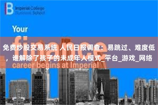免费炒股交易系统 人民日报调查：易跳过、难度低，谁解除了孩子的未成年人模式_平台_游戏_网络