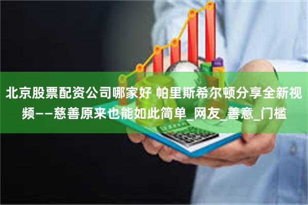 北京股票配资公司哪家好 帕里斯希尔顿分享全新视频——慈善原来也能如此简单_网友_善意_门槛
