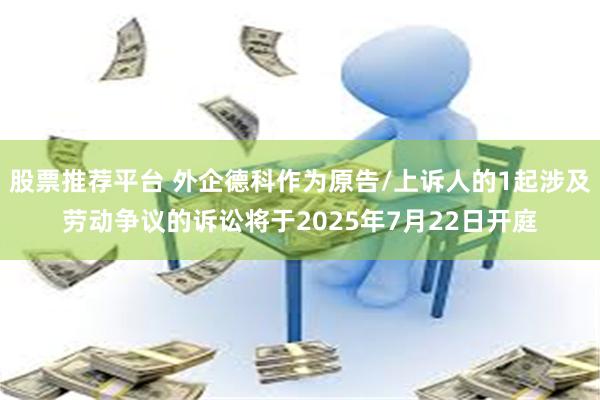 股票推荐平台 外企德科作为原告/上诉人的1起涉及劳动争议的诉讼将于2025年7月22日开庭